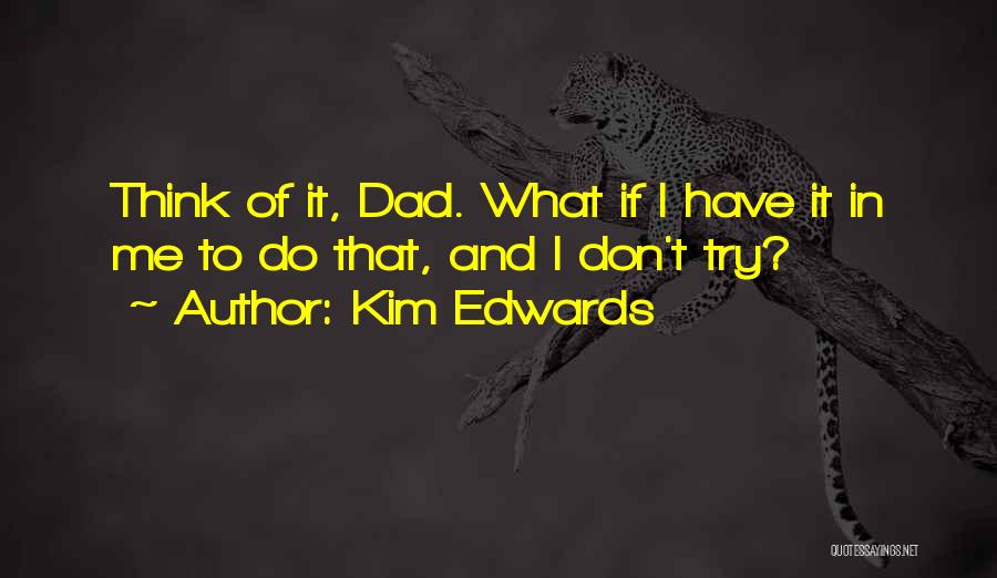 Kim Edwards Quotes: Think Of It, Dad. What If I Have It In Me To Do That, And I Don't Try?