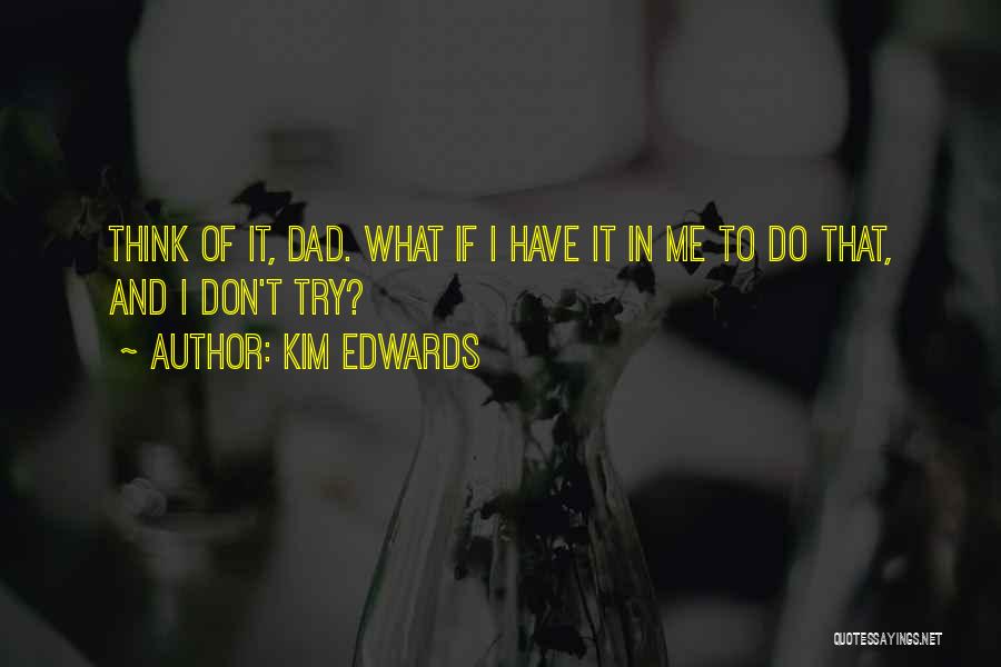 Kim Edwards Quotes: Think Of It, Dad. What If I Have It In Me To Do That, And I Don't Try?