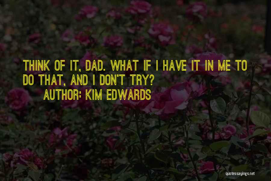 Kim Edwards Quotes: Think Of It, Dad. What If I Have It In Me To Do That, And I Don't Try?