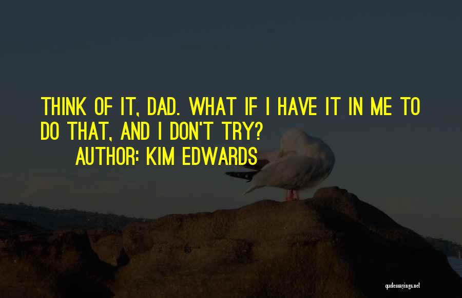 Kim Edwards Quotes: Think Of It, Dad. What If I Have It In Me To Do That, And I Don't Try?