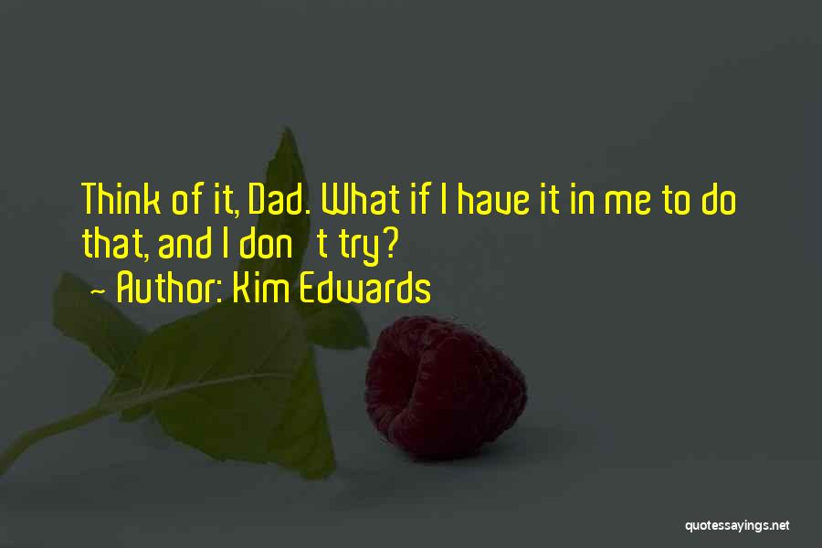 Kim Edwards Quotes: Think Of It, Dad. What If I Have It In Me To Do That, And I Don't Try?