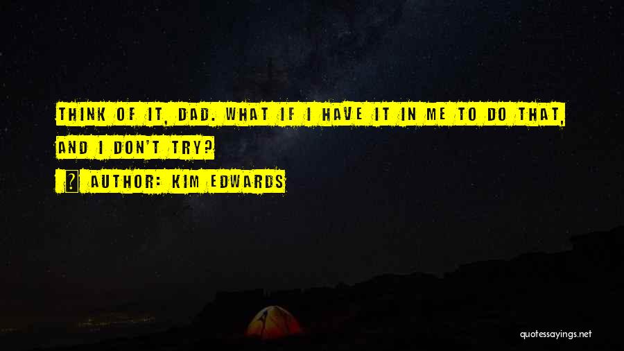 Kim Edwards Quotes: Think Of It, Dad. What If I Have It In Me To Do That, And I Don't Try?