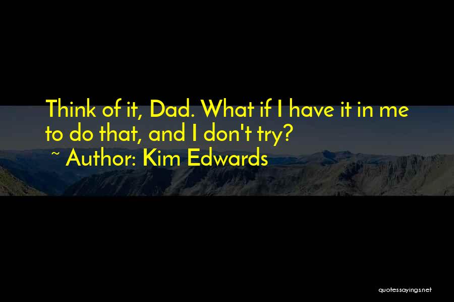 Kim Edwards Quotes: Think Of It, Dad. What If I Have It In Me To Do That, And I Don't Try?