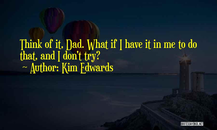 Kim Edwards Quotes: Think Of It, Dad. What If I Have It In Me To Do That, And I Don't Try?