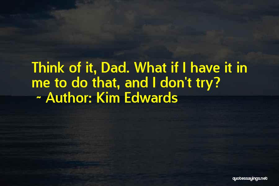 Kim Edwards Quotes: Think Of It, Dad. What If I Have It In Me To Do That, And I Don't Try?