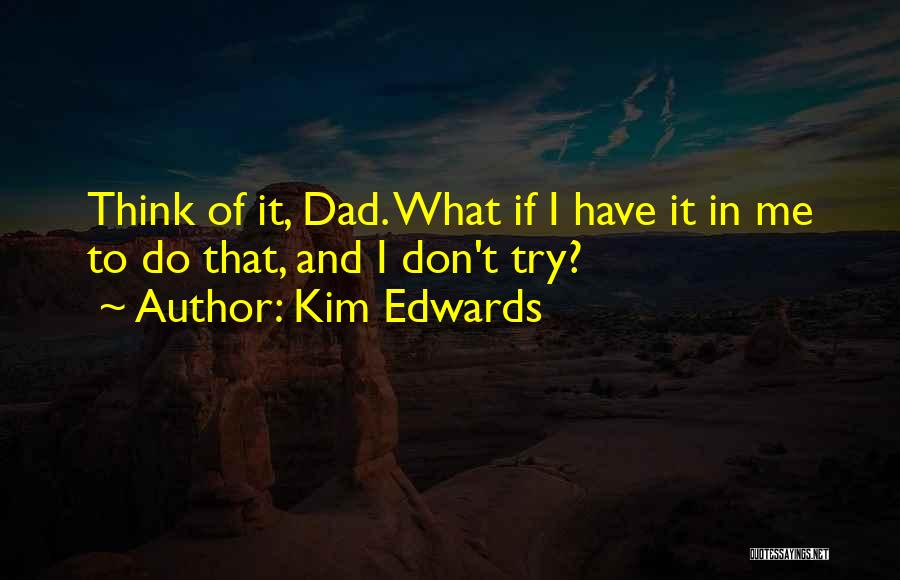 Kim Edwards Quotes: Think Of It, Dad. What If I Have It In Me To Do That, And I Don't Try?