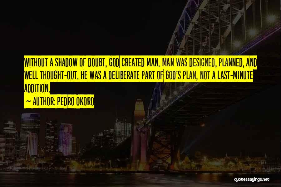 Pedro Okoro Quotes: Without A Shadow Of Doubt, God Created Man. Man Was Designed, Planned, And Well Thought-out. He Was A Deliberate Part