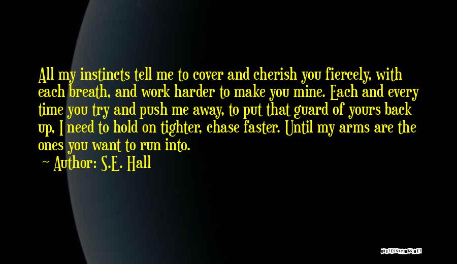 S.E. Hall Quotes: All My Instincts Tell Me To Cover And Cherish You Fiercely, With Each Breath, And Work Harder To Make You