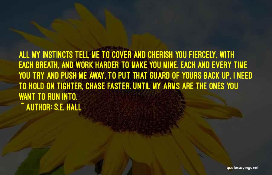 S.E. Hall Quotes: All My Instincts Tell Me To Cover And Cherish You Fiercely, With Each Breath, And Work Harder To Make You