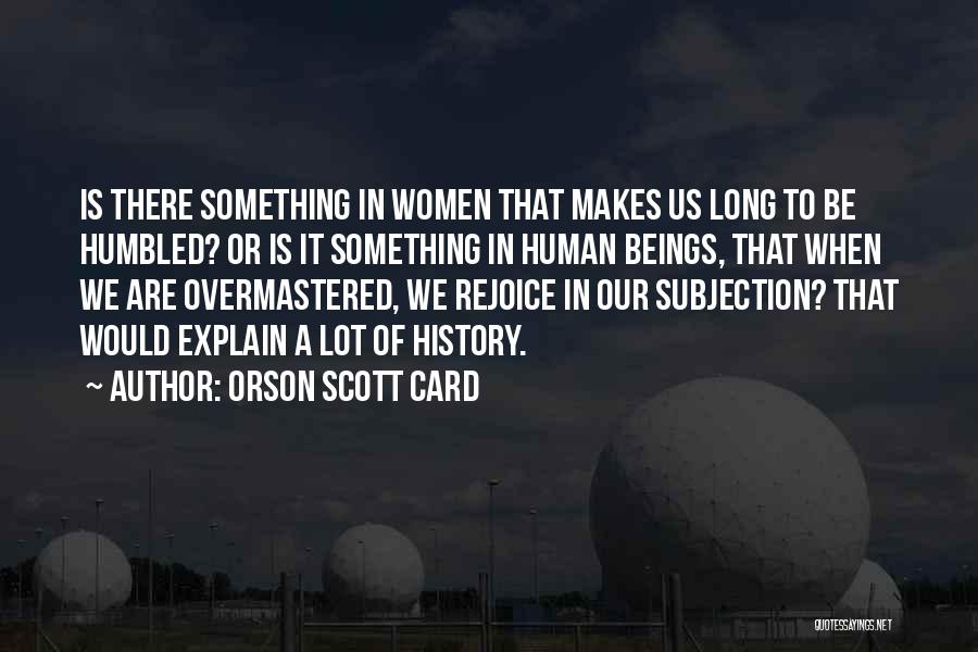 Orson Scott Card Quotes: Is There Something In Women That Makes Us Long To Be Humbled? Or Is It Something In Human Beings, That