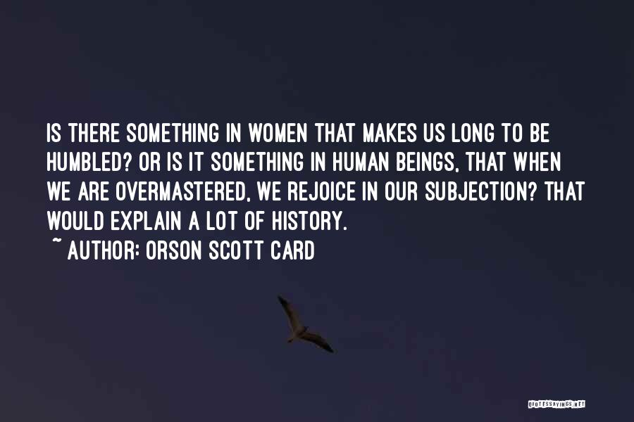 Orson Scott Card Quotes: Is There Something In Women That Makes Us Long To Be Humbled? Or Is It Something In Human Beings, That