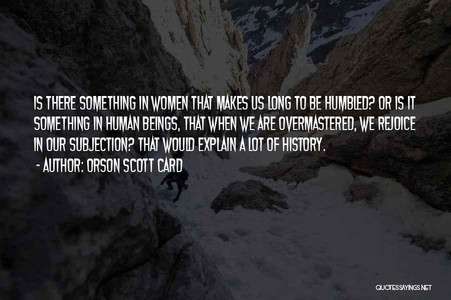 Orson Scott Card Quotes: Is There Something In Women That Makes Us Long To Be Humbled? Or Is It Something In Human Beings, That