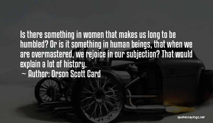 Orson Scott Card Quotes: Is There Something In Women That Makes Us Long To Be Humbled? Or Is It Something In Human Beings, That