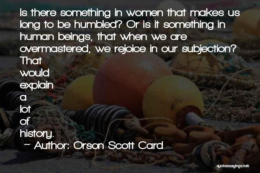 Orson Scott Card Quotes: Is There Something In Women That Makes Us Long To Be Humbled? Or Is It Something In Human Beings, That