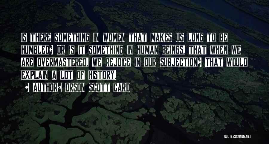 Orson Scott Card Quotes: Is There Something In Women That Makes Us Long To Be Humbled? Or Is It Something In Human Beings, That