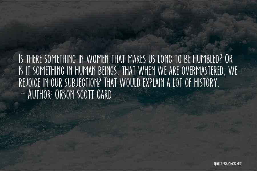 Orson Scott Card Quotes: Is There Something In Women That Makes Us Long To Be Humbled? Or Is It Something In Human Beings, That