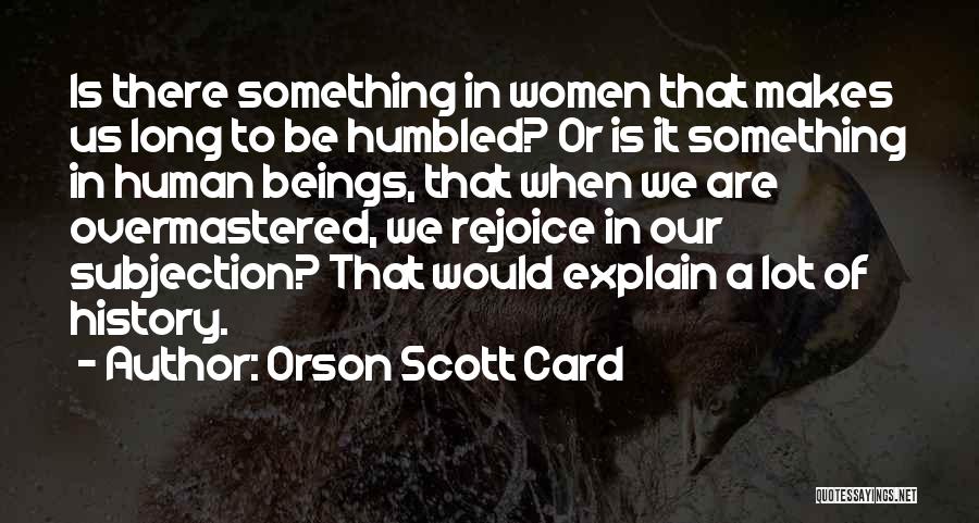 Orson Scott Card Quotes: Is There Something In Women That Makes Us Long To Be Humbled? Or Is It Something In Human Beings, That