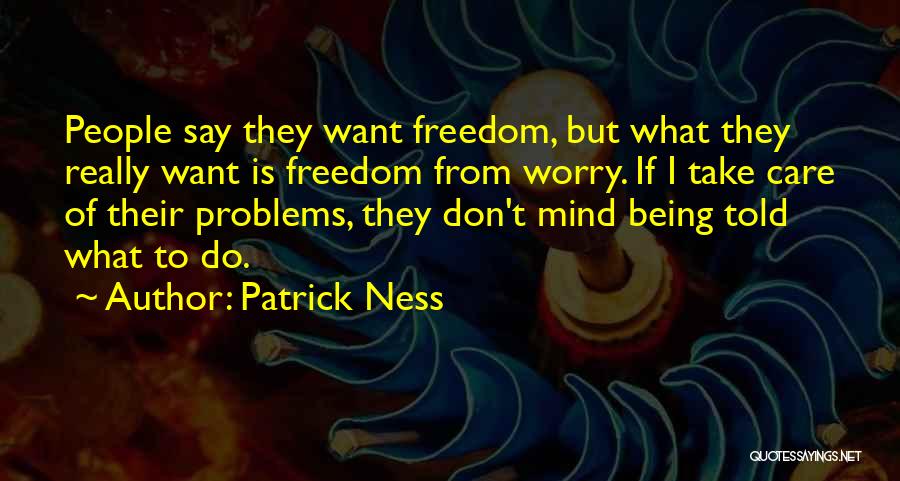 Patrick Ness Quotes: People Say They Want Freedom, But What They Really Want Is Freedom From Worry. If I Take Care Of Their