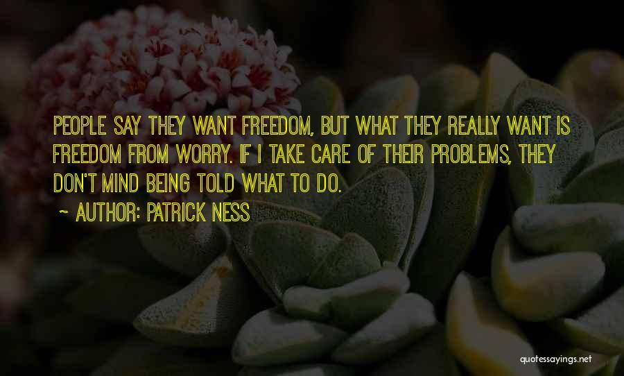 Patrick Ness Quotes: People Say They Want Freedom, But What They Really Want Is Freedom From Worry. If I Take Care Of Their