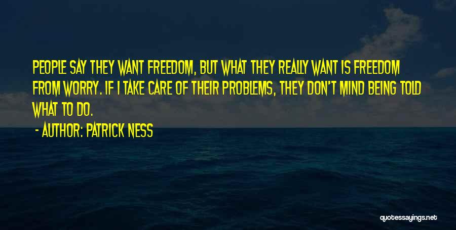 Patrick Ness Quotes: People Say They Want Freedom, But What They Really Want Is Freedom From Worry. If I Take Care Of Their