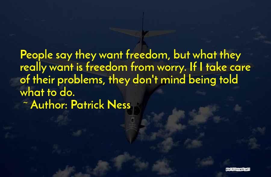 Patrick Ness Quotes: People Say They Want Freedom, But What They Really Want Is Freedom From Worry. If I Take Care Of Their