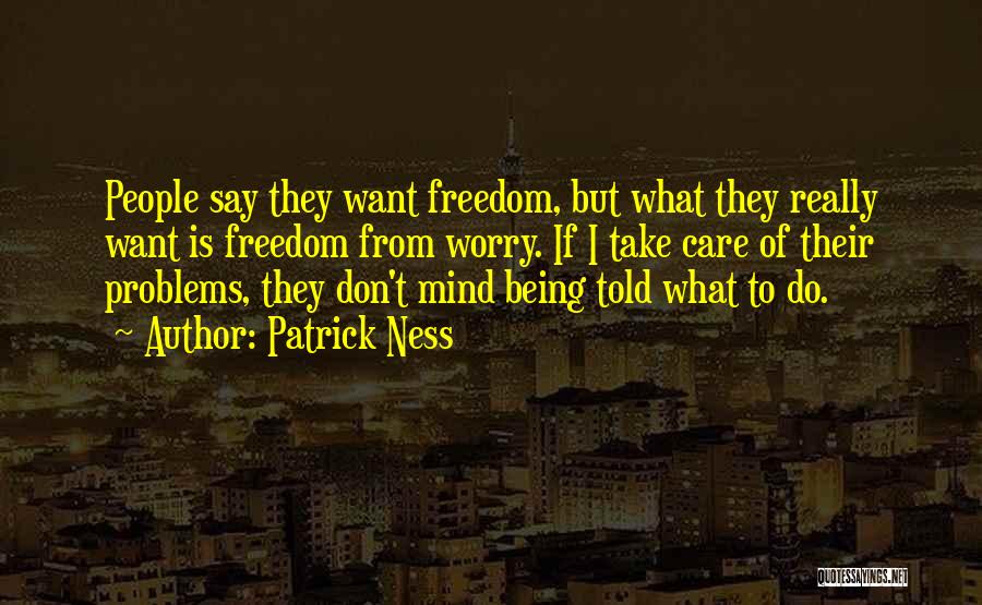 Patrick Ness Quotes: People Say They Want Freedom, But What They Really Want Is Freedom From Worry. If I Take Care Of Their