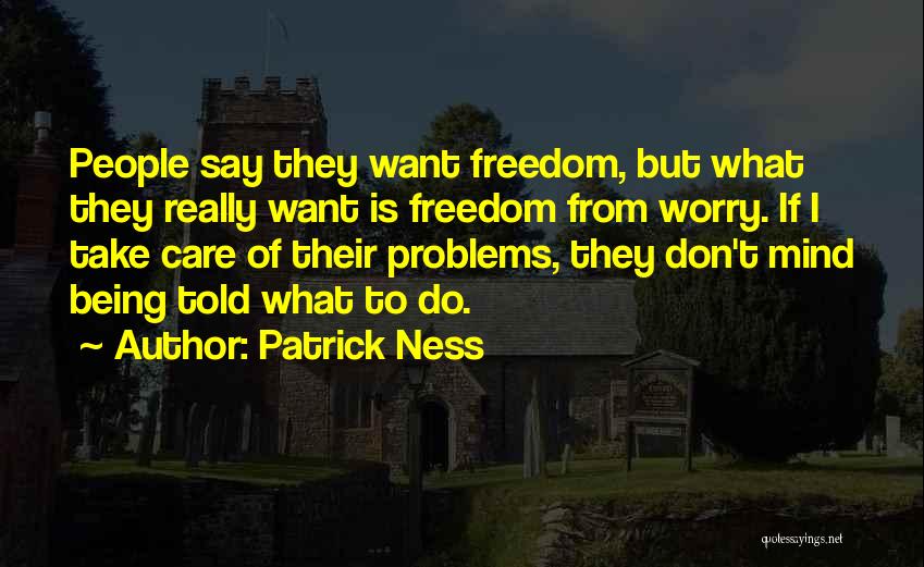 Patrick Ness Quotes: People Say They Want Freedom, But What They Really Want Is Freedom From Worry. If I Take Care Of Their