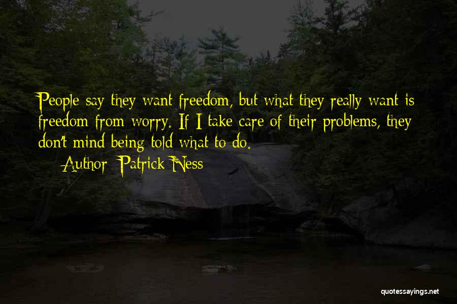 Patrick Ness Quotes: People Say They Want Freedom, But What They Really Want Is Freedom From Worry. If I Take Care Of Their