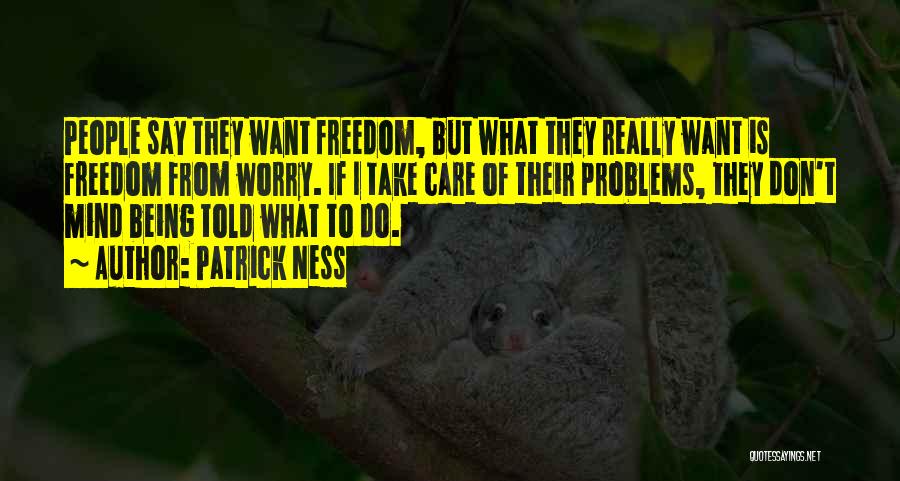 Patrick Ness Quotes: People Say They Want Freedom, But What They Really Want Is Freedom From Worry. If I Take Care Of Their