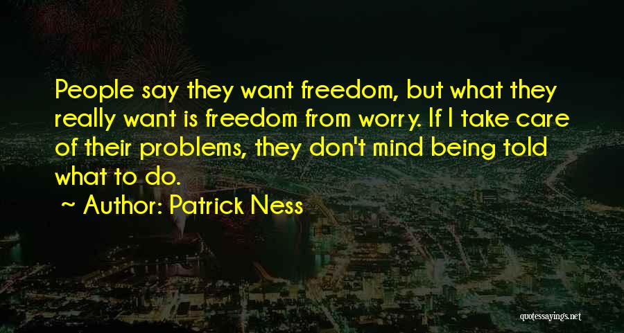 Patrick Ness Quotes: People Say They Want Freedom, But What They Really Want Is Freedom From Worry. If I Take Care Of Their