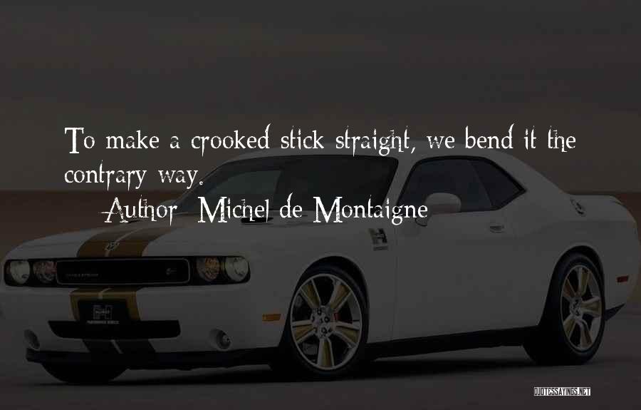 Michel De Montaigne Quotes: To Make A Crooked Stick Straight, We Bend It The Contrary Way.