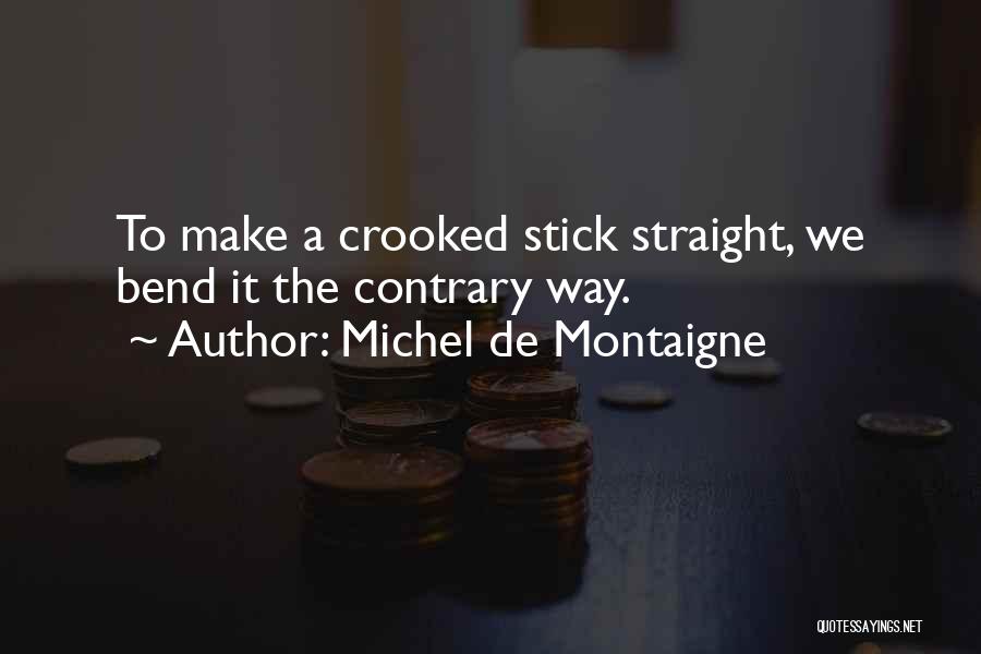 Michel De Montaigne Quotes: To Make A Crooked Stick Straight, We Bend It The Contrary Way.