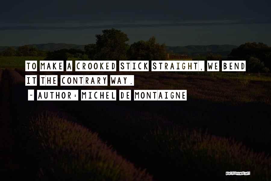 Michel De Montaigne Quotes: To Make A Crooked Stick Straight, We Bend It The Contrary Way.