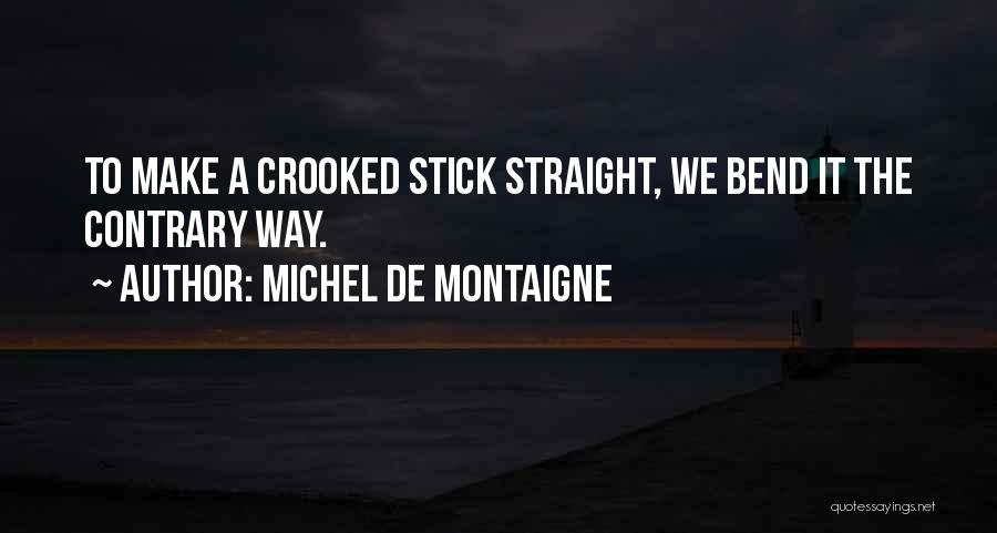 Michel De Montaigne Quotes: To Make A Crooked Stick Straight, We Bend It The Contrary Way.