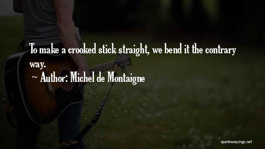 Michel De Montaigne Quotes: To Make A Crooked Stick Straight, We Bend It The Contrary Way.