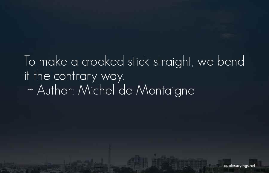 Michel De Montaigne Quotes: To Make A Crooked Stick Straight, We Bend It The Contrary Way.