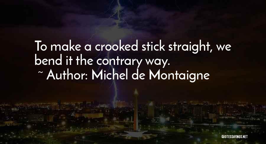 Michel De Montaigne Quotes: To Make A Crooked Stick Straight, We Bend It The Contrary Way.