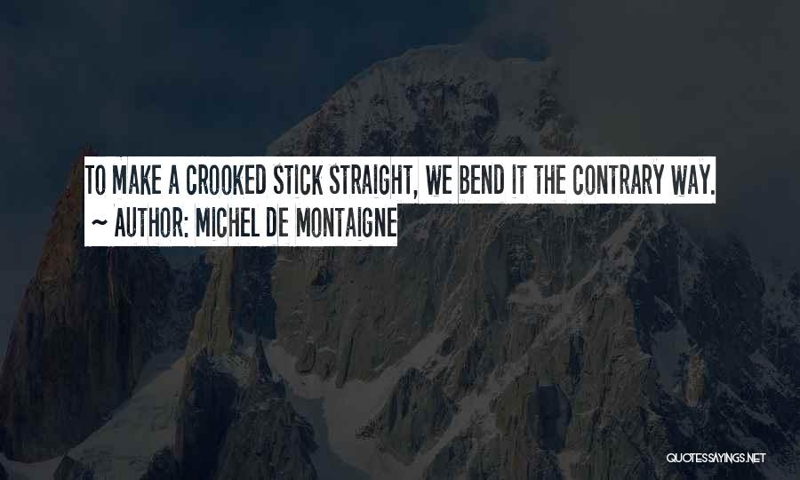 Michel De Montaigne Quotes: To Make A Crooked Stick Straight, We Bend It The Contrary Way.