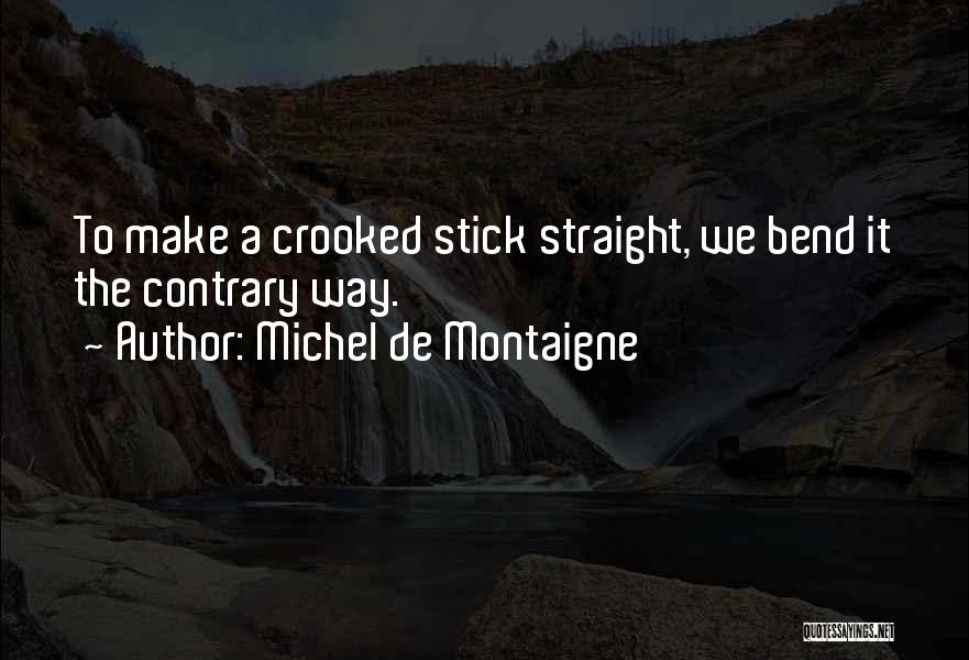 Michel De Montaigne Quotes: To Make A Crooked Stick Straight, We Bend It The Contrary Way.