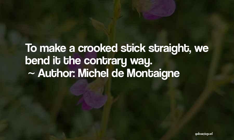 Michel De Montaigne Quotes: To Make A Crooked Stick Straight, We Bend It The Contrary Way.