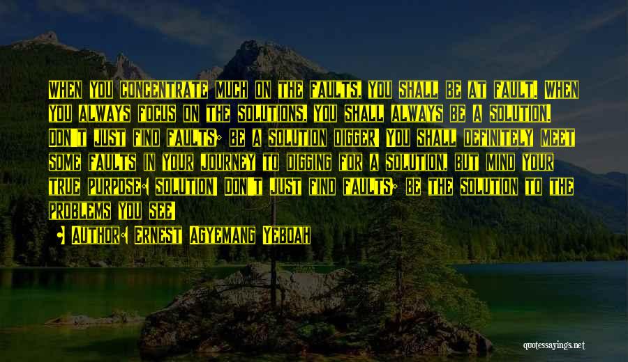 Ernest Agyemang Yeboah Quotes: When You Concentrate Much On The Faults, You Shall Be At Fault. When You Always Focus On The Solutions, You