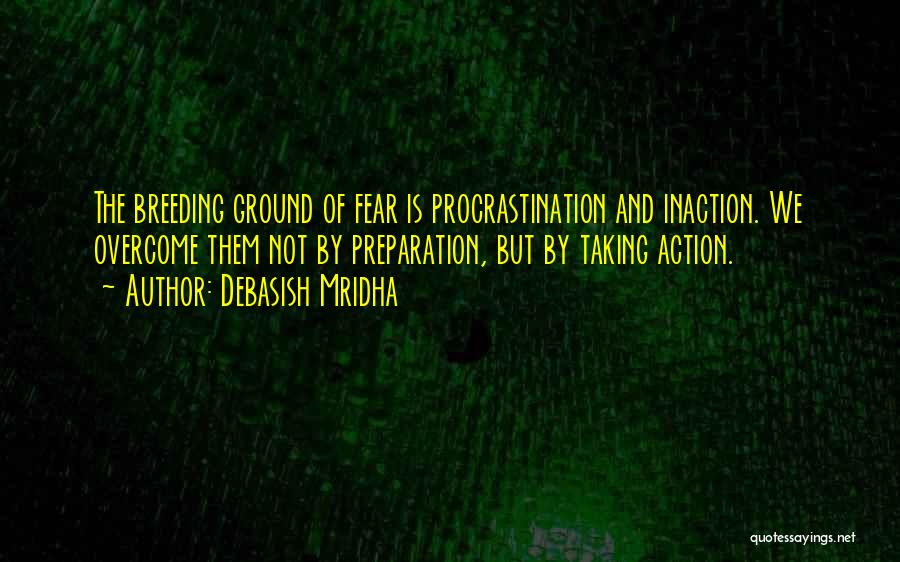 Debasish Mridha Quotes: The Breeding Ground Of Fear Is Procrastination And Inaction. We Overcome Them Not By Preparation, But By Taking Action.