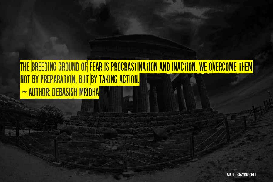 Debasish Mridha Quotes: The Breeding Ground Of Fear Is Procrastination And Inaction. We Overcome Them Not By Preparation, But By Taking Action.