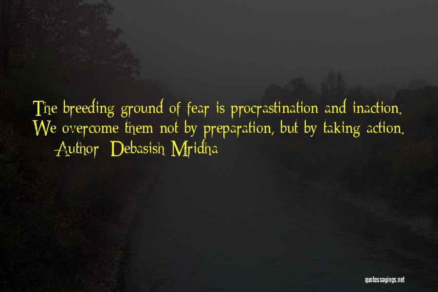 Debasish Mridha Quotes: The Breeding Ground Of Fear Is Procrastination And Inaction. We Overcome Them Not By Preparation, But By Taking Action.