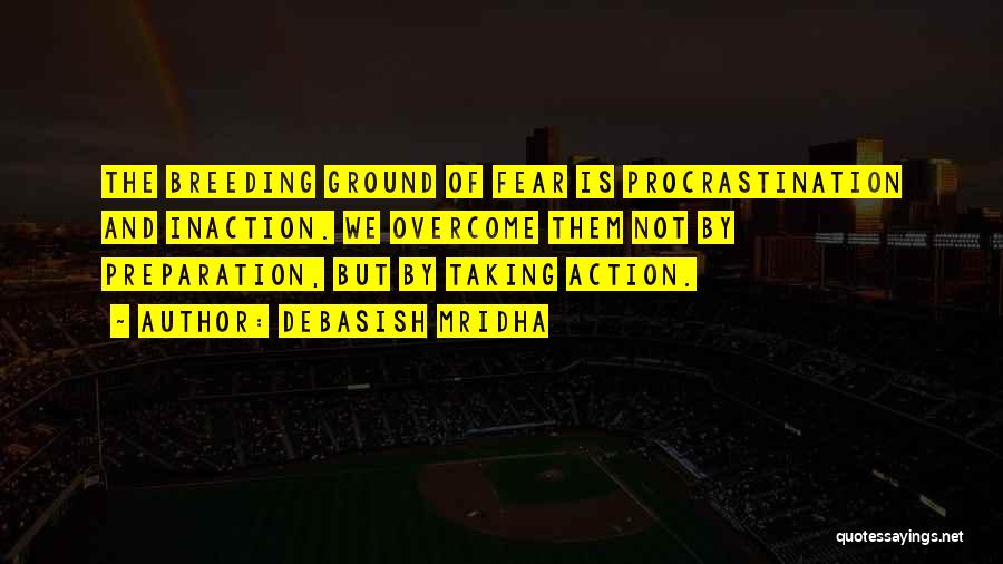 Debasish Mridha Quotes: The Breeding Ground Of Fear Is Procrastination And Inaction. We Overcome Them Not By Preparation, But By Taking Action.