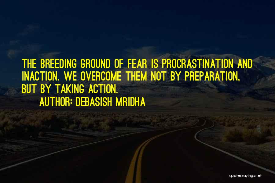 Debasish Mridha Quotes: The Breeding Ground Of Fear Is Procrastination And Inaction. We Overcome Them Not By Preparation, But By Taking Action.