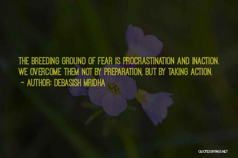 Debasish Mridha Quotes: The Breeding Ground Of Fear Is Procrastination And Inaction. We Overcome Them Not By Preparation, But By Taking Action.