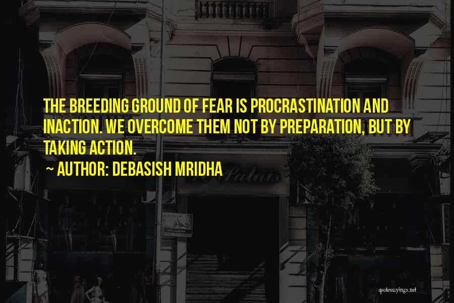 Debasish Mridha Quotes: The Breeding Ground Of Fear Is Procrastination And Inaction. We Overcome Them Not By Preparation, But By Taking Action.