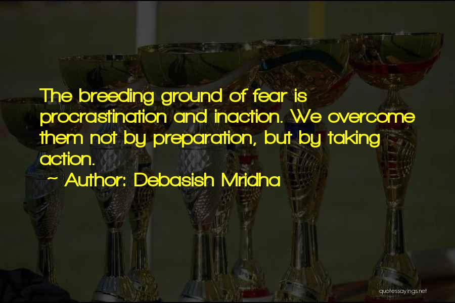 Debasish Mridha Quotes: The Breeding Ground Of Fear Is Procrastination And Inaction. We Overcome Them Not By Preparation, But By Taking Action.