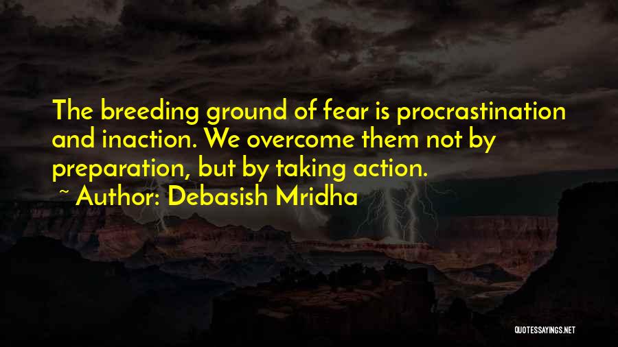 Debasish Mridha Quotes: The Breeding Ground Of Fear Is Procrastination And Inaction. We Overcome Them Not By Preparation, But By Taking Action.